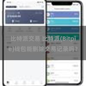 比特派交易 比特派(Bitpie)钱包能删除交易记录吗？