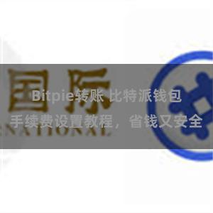 Bitpie转账 比特派钱包手续费设置教程，省钱又安全