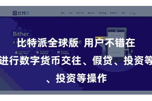 比特派全球版  用户不错在这里进行数字货币交往、假贷、投资等操作